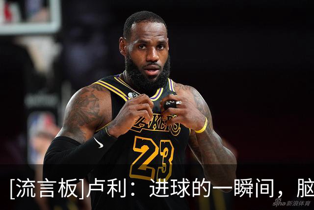 [流言板]卢利：进球的一瞬间，脑海闪过了在青训梯队度过的所有岁月